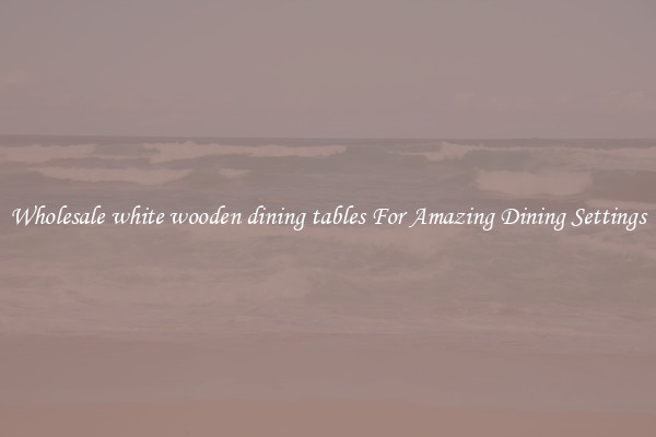 Wholesale white wooden dining tables For Amazing Dining Settings