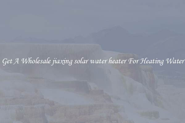 Get A Wholesale jiaxing solar water heater For Heating Water