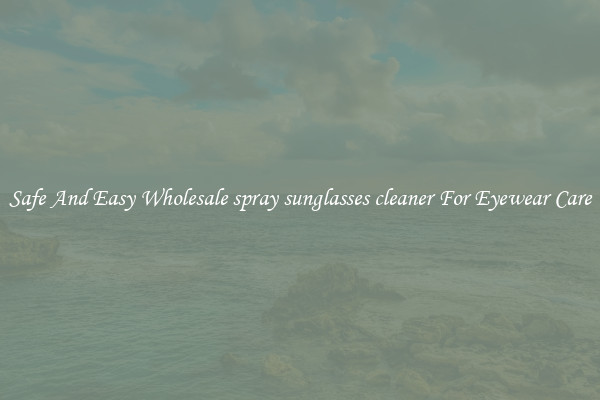 Safe And Easy Wholesale spray sunglasses cleaner For Eyewear Care