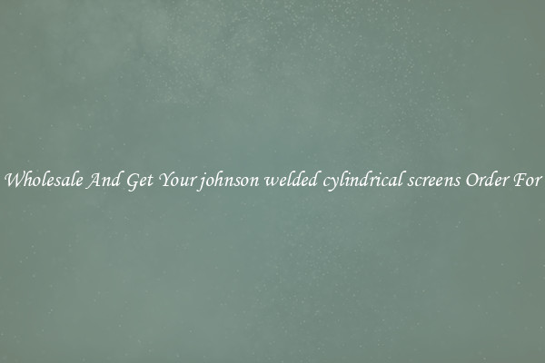 Buy Wholesale And Get Your johnson welded cylindrical screens Order For Less