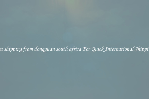 sea shipping from dongguan south africa For Quick International Shipping
