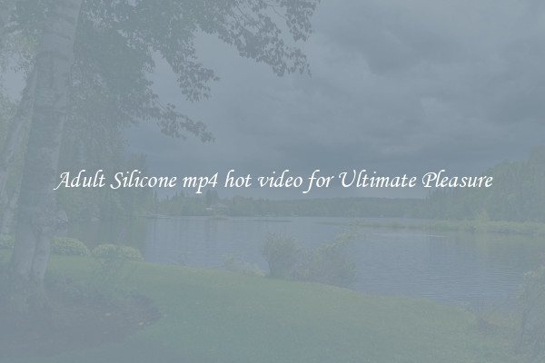 Adult Silicone mp4 hot video for Ultimate Pleasure
