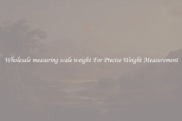 Wholesale measuring scale weight For Precise Weight Measurement