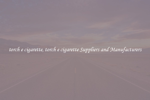 torch e cigarette, torch e cigarette Suppliers and Manufacturers