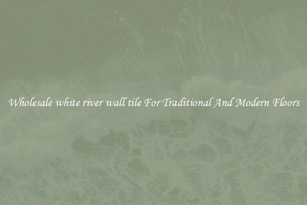 Wholesale white river wall tile For Traditional And Modern Floors