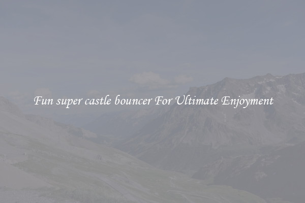 Fun super castle bouncer For Ultimate Enjoyment