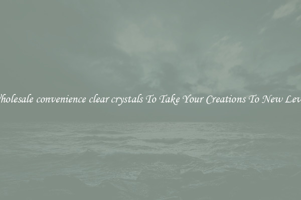 Wholesale convenience clear crystals To Take Your Creations To New Levels
