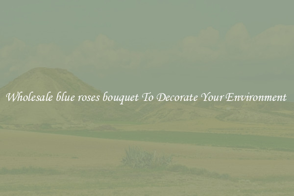 Wholesale blue roses bouquet To Decorate Your Environment 