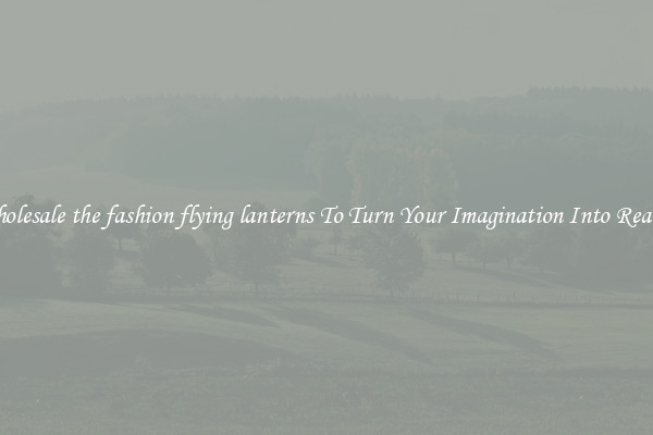 Wholesale the fashion flying lanterns To Turn Your Imagination Into Reality