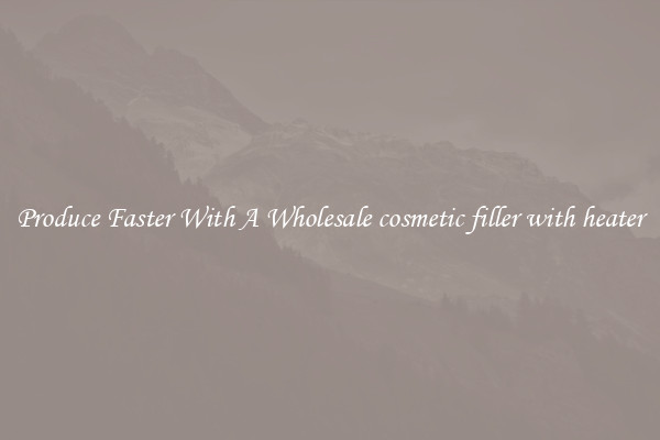Produce Faster With A Wholesale cosmetic filler with heater