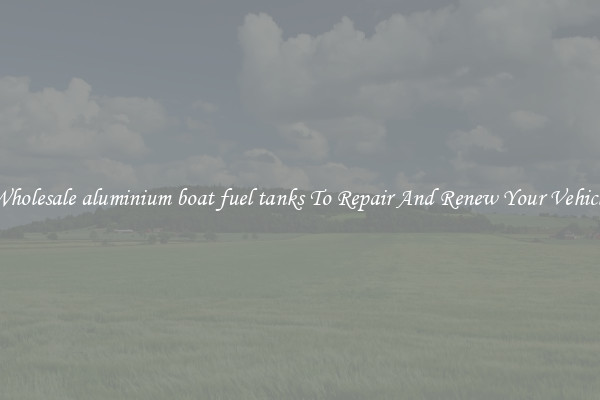 Wholesale aluminium boat fuel tanks To Repair And Renew Your Vehicle