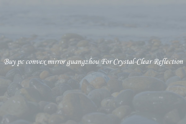 Buy pc convex mirror guangzhou For Crystal-Clear Reflection