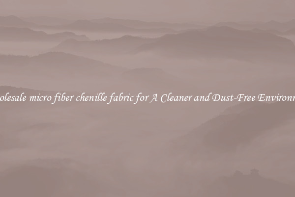 Wholesale micro fiber chenille fabric for A Cleaner and Dust-Free Environment