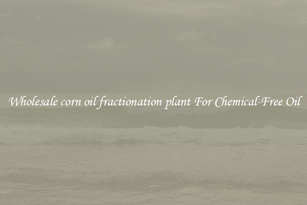 Wholesale corn oil fractionation plant For Chemical-Free Oil