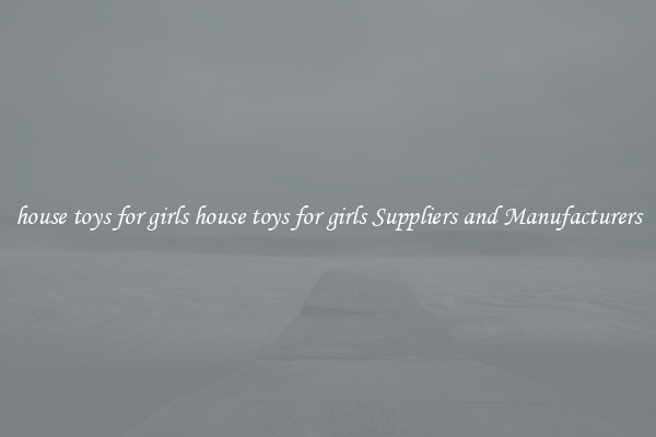 house toys for girls house toys for girls Suppliers and Manufacturers