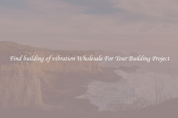 Find building of vibration Wholesale For Your Building Project