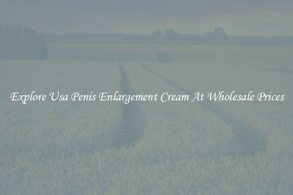 Explore Usa Penis Enlargement Cream At Wholesale Prices