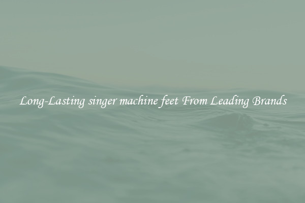 Long-Lasting singer machine feet From Leading Brands