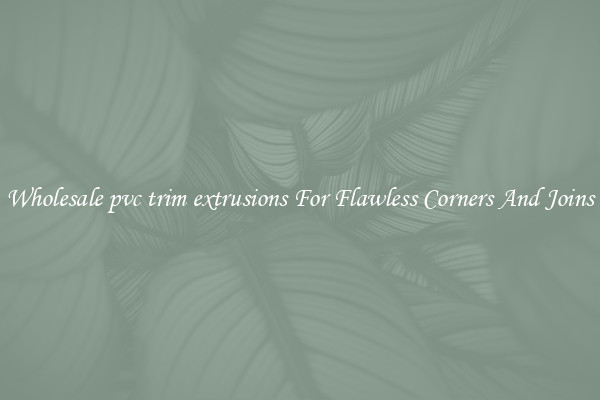 Wholesale pvc trim extrusions For Flawless Corners And Joins