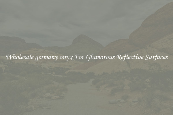 Wholesale germany onyx For Glamorous Reflective Surfaces