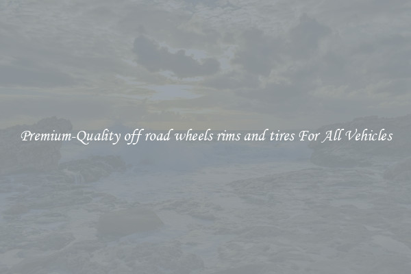 Premium-Quality off road wheels rims and tires For All Vehicles