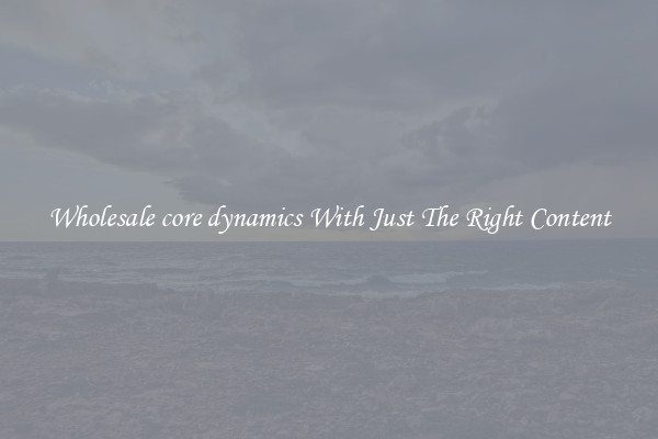 Wholesale core dynamics With Just The Right Content