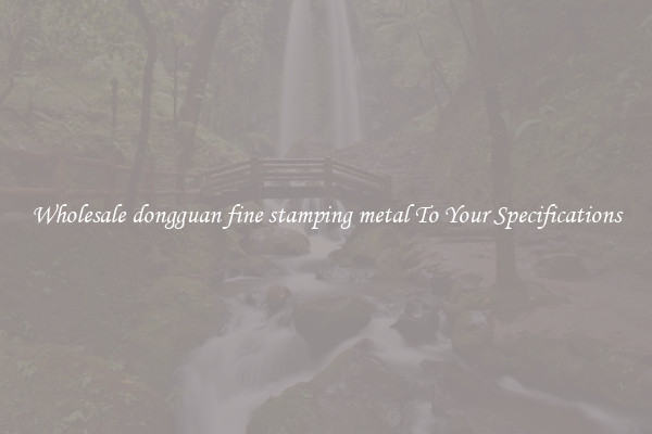 Wholesale dongguan fine stamping metal To Your Specifications