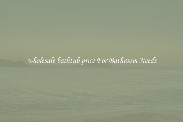wholesale bathtub price For Bathroom Needs