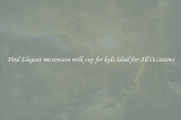 Find Elegant microwave milk cup for kids Ideal for All Occasions