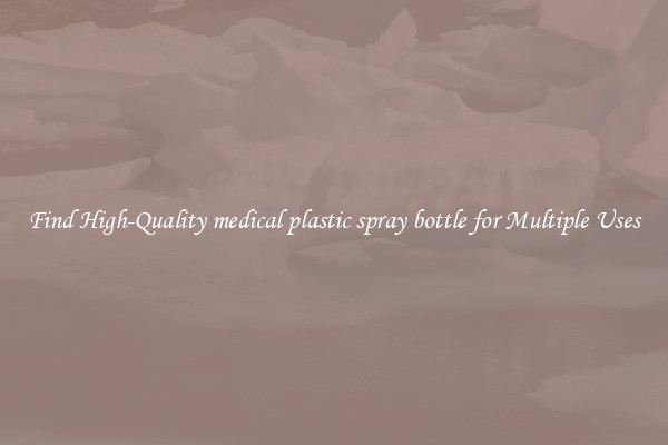 Find High-Quality medical plastic spray bottle for Multiple Uses