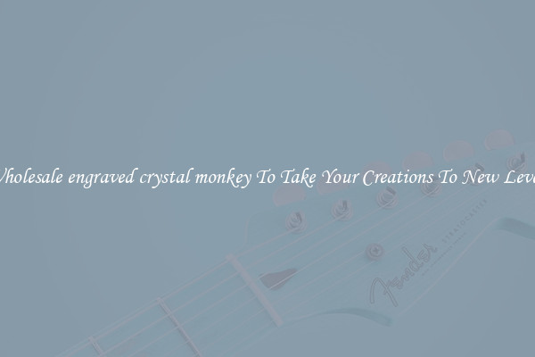 Wholesale engraved crystal monkey To Take Your Creations To New Levels