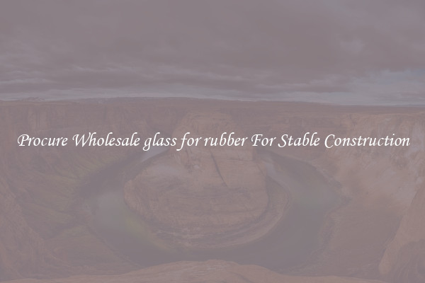 Procure Wholesale glass for rubber For Stable Construction