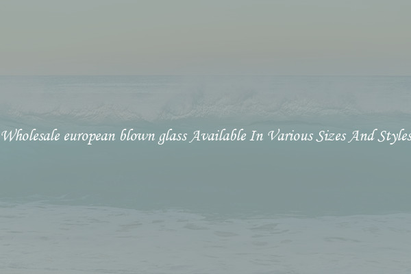 Wholesale european blown glass Available In Various Sizes And Styles