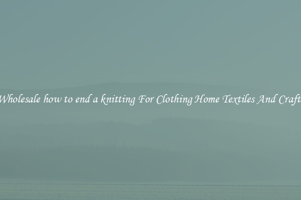 Wholesale how to end a knitting For Clothing Home Textiles And Crafts