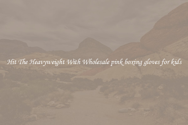 Hit The Heavyweight With Wholesale pink boxing gloves for kids