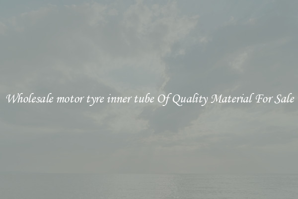 Wholesale motor tyre inner tube Of Quality Material For Sale