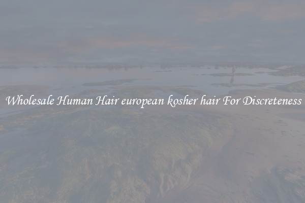 Wholesale Human Hair european kosher hair For Discreteness