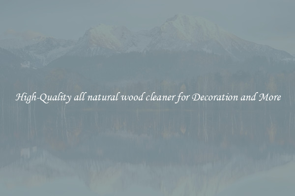 High-Quality all natural wood cleaner for Decoration and More